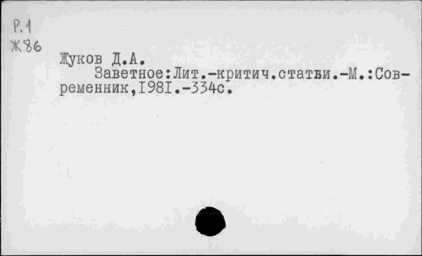 ﻿Жуков Д.А.
Заветное:Лит.-критич.статьи.-М.:Сов ременник,I981.-334с.